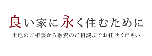 良い家に永く住むために 土地のご相談から融資のご相談までお任せください